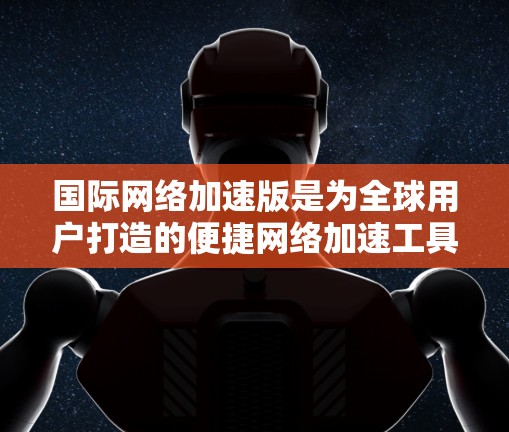 国际网络加速版是为全球用户打造的便捷网络加速工具，旨在帮助用户快速浏览网页和下载资源。以下是关于国际网络加速软件的详细信息