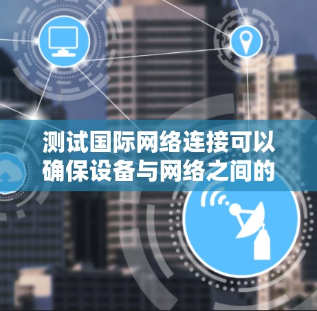 测试国际网络连接可以确保设备与网络之间的高效通信。以下是一步步的指南