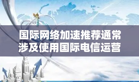 国际网络加速推荐通常涉及使用国际电信运营商（IOOs）提供的网络服务，以获得更快、更稳定的网络连接。以下是一些常见的国际网络加速推荐，供您参考
