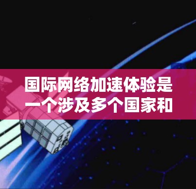 国际网络加速体验是一个涉及多个国家和地区网络加速的不同主题。以下是关于国际网络加速体验的详细分析