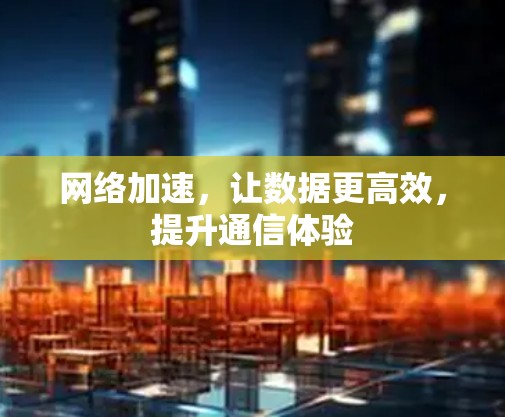 网络加速，让数据更高效，提升通信体验