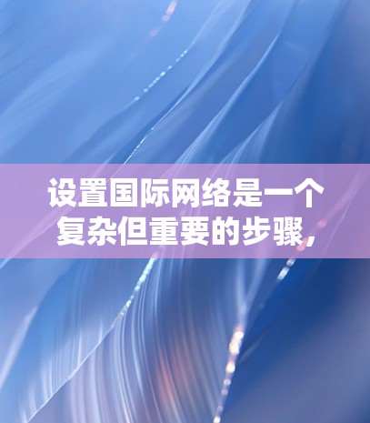 设置国际网络是一个复杂但重要的步骤,涉及多个方面,包括设备和网络设备的设置,以及安全性和可用性的管理。以下是一个清晰的步骤指南,帮助您顺利设置国际网络 设置国际网络是一个复杂但重要的步骤,涉及多个方面,包括设备和网络设备的设置,以及安全性和可用性的管理。以下是一个清晰的步骤指南,帮助您顺利设置国际网络