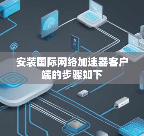 安装国际网络加速器客户端的步骤如下 安装国际网络加速器客户端的步骤如下