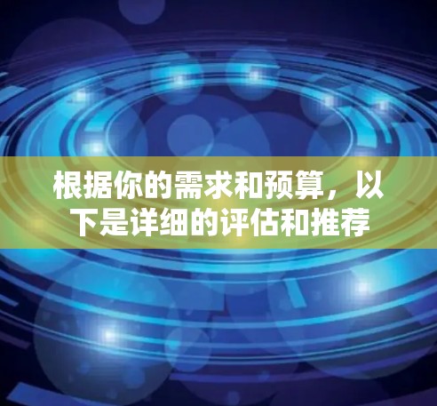 根据你的需求和预算,以下是详细的评估和推荐 根据你的需求和预算,以下是详细的评估和推荐