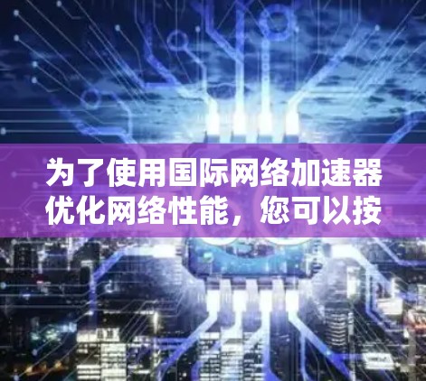 为了使用国际网络加速器优化网络性能,您可以按照以下步骤操作 为了使用国际网络加速器优化网络性能,您可以按照以下步骤操作