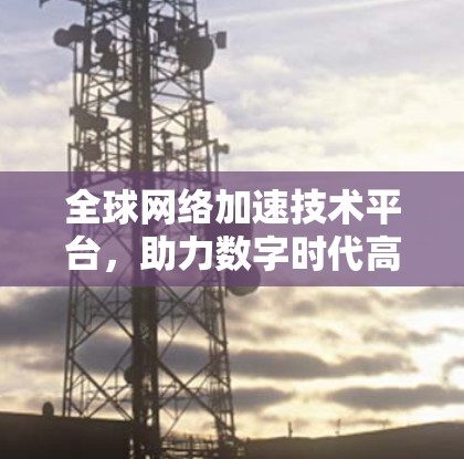 全球网络加速技术平台，助力数字时代高效连接