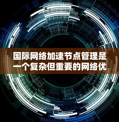 国际网络加速节点管理是一个复杂但重要的网络优化过程，用于提高网络资源的利用率和性能。以下是对该主题的详细总结