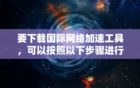 要下载国际网络加速工具,可以按照以下步骤进行 要下载国际网络加速工具,可以按照以下步骤进行