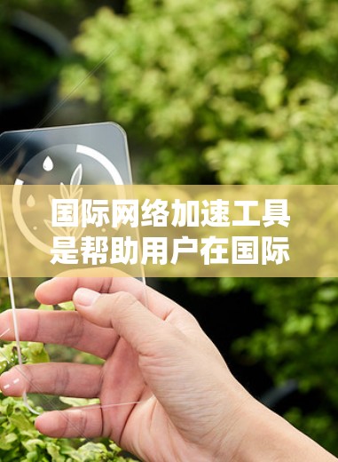国际网络加速工具是帮助用户在国际互联网上访问内容的工具,提供了多种功能以优化网络性能。以下是详细的功能介绍 国际网络加速工具是帮助用户在国际互联网上访问内容的工具,提供了多种功能以优化网络性能。以下是详细的功能介绍