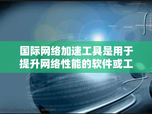 国际网络加速工具是用于提升网络性能的软件或工具。以下是一些常用的国际网络加速工具及其功能，供你参考