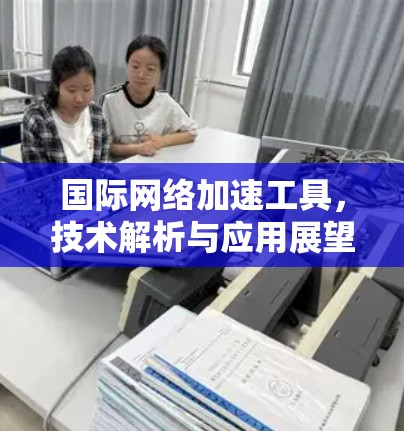 国际网络加速工具，技术解析与应用展望