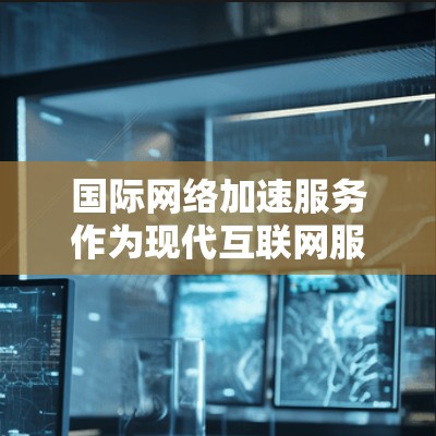 国际网络加速服务作为现代互联网服务的重要组成部分,其功能体验在用户使用时往往受到关注。以下是对国际网络加速服务功能体验的详细分析 国际网络加速服务作为现代互联网服务的重要组成部分,其功能体验在用户使用时往往受到关注。以下是对国际网络加速服务功能体验的详细分析