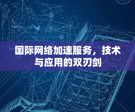 国际网络加速服务,技术与应用的双刃剑 国际网络加速服务,技术与应用的双刃剑