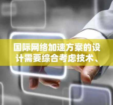 国际网络加速方案的设计需要综合考虑技术、运营和政策等多个方面，以确保网络服务的高效、稳定和安全。以下是一个可能的国际网络加速方案的框架