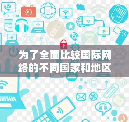 为了全面比较国际网络的不同国家和地区,以及加速的含义和测试方法,以下是一个详细且有序的步骤指南 为了全面比较国际网络的不同国家和地区,以及加速的含义和测试方法,以下是一个详细且有序的步骤指南