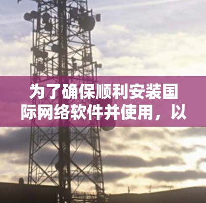 为了确保顺利安装国际网络软件并使用,以下是一些关键步骤和注意事项,按照以下结构整理 为了确保顺利安装国际网络软件并使用,以下是一些关键步骤和注意事项,按照以下结构整理