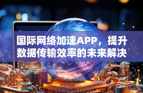 国际网络加速APP，提升数据传输效率的未来解决方案