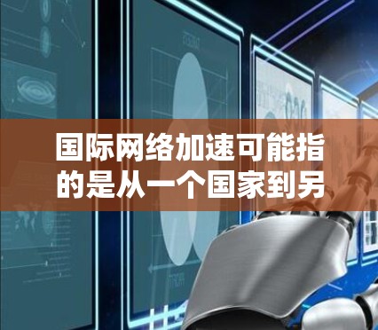国际网络加速可能指的是从一个国家到另一个国家的网络加速技术。以下是一些可能的解释和步骤 国际网络加速可能指的是从一个国家到另一个国家的网络加速技术。以下是一些可能的解释和步骤