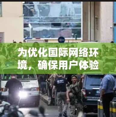 为优化国际网络环境,确保用户体验良好,以下是一个结构化的方案 为优化国际网络环境,确保用户体验良好,以下是一个结构化的方案