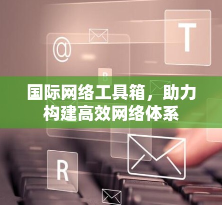 国际网络工具箱，助力构建高效网络体系