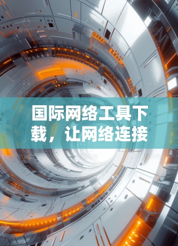 国际网络工具下载，让网络连接更简单高效