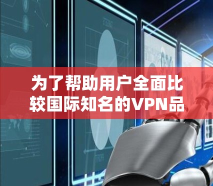 为了帮助用户全面比较国际知名的VPN品牌，我们进行了详细的分析，包括功能、价格、安全性以及适用场景。以下是每个品牌的总结