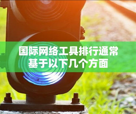 国际网络工具排行通常基于以下几个方面 国际网络工具排行通常基于以下几个方面