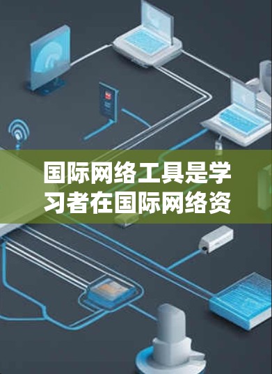 国际网络工具是学习者在国际网络资源中常用的技术和工具，它们帮助学习者更有效地进行学习和交流。以下是一个系统性的学习计划，涵盖主要的国际网络工具及其使用方法
