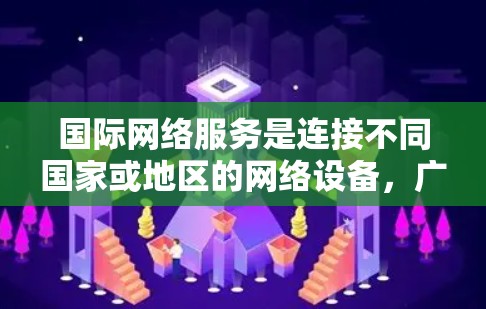国际网络服务是连接不同国家或地区的网络设备，广泛应用于商务、旅行、物流、教育、医疗等多个领域。以下是关于国际网络服务的详细解析