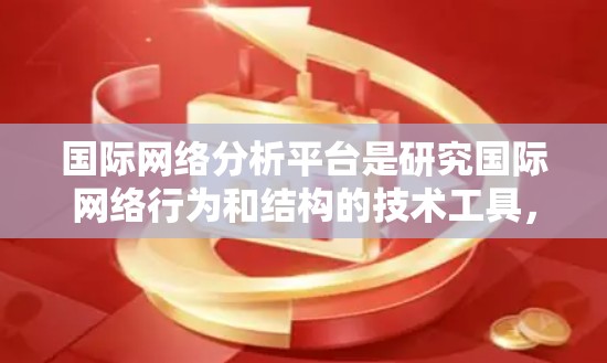 国际网络分析平台是研究国际网络行为和结构的技术工具,旨在帮助分析和预测网络运营者的网络行为和结构特征。以下是对该领域的一些详细分析和总结 国际网络分析平台是研究国际网络行为和结构的技术工具,旨在帮助分析和预测网络运营者的网络行为和结构特征。以下是对该领域的一些详细分析和总结