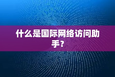 什么是国际网络访问助手? 什么是国际网络访问助手?