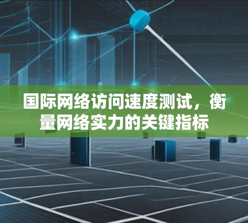 国际网络访问速度测试,衡量网络实力的关键指标 国际网络访问速度测试,衡量网络实力的关键指标
