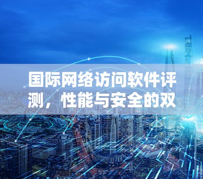 国际网络访问软件评测,性能与安全的双优选择 国际网络访问软件评测,性能与安全的双优选择