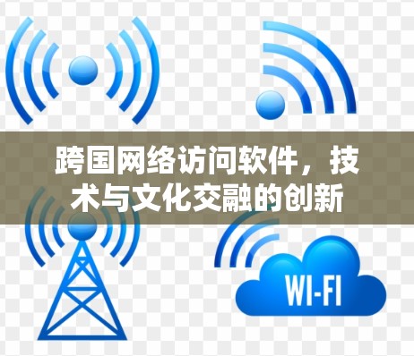 跨国网络访问软件,技术与文化交融的创新 跨国网络访问软件,技术与文化交融的创新