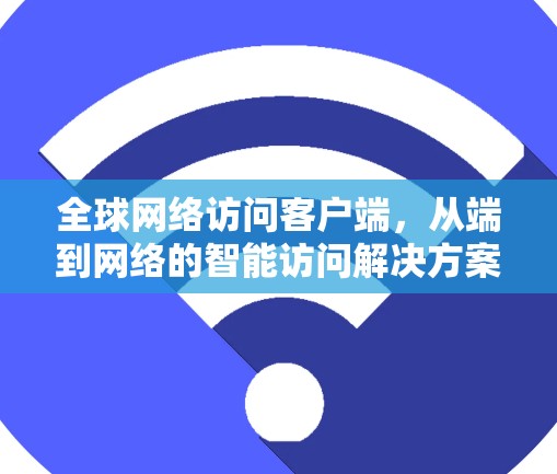 全球网络访问客户端，从端到网络的智能访问解决方案