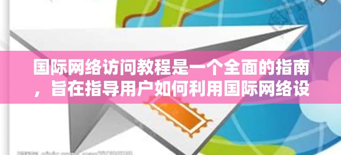 国际网络访问教程是一个全面的指南，旨在指导用户如何利用国际网络设备进行访问、配置和管理。以下是对该教程的详细总结
