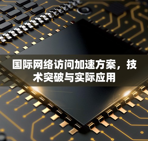 国际网络访问加速方案，技术突破与实际应用