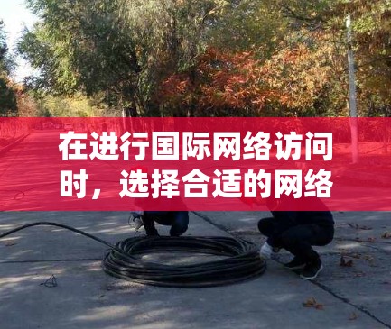 在进行国际网络访问时,选择合适的网络设备、连接到合适的网络、优化网络拓扑结构,以及合理设置和管理网络连接是关键。以下是一步步的解决方案 在进行国际网络访问时,选择合适的网络设备、连接到合适的网络、优化网络拓扑结构,以及合理设置和管理网络连接是关键。以下是一步步的解决方案