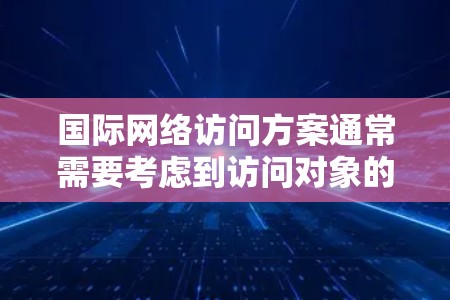 国际网络访问方案通常需要考虑到访问对象的性质、访问者的身份、访问的场景等多方面因素。以下是一个通用的国际网络访问方案框架，供参考