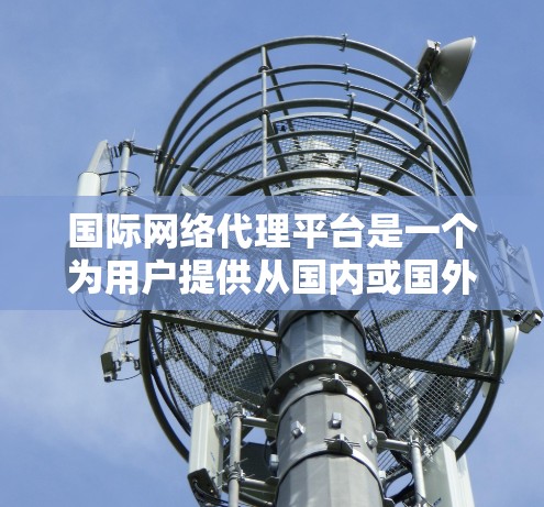 国际网络代理平台是一个为用户提供从国内或国外连接到国际互联网服务的平台，旨在简化用户对国际网络的连接过程。以下是一个结构化的总结