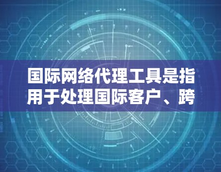 国际网络代理工具是指用于处理国际客户、跨国业务、国际法律事务等需求的专业网络服务工具。以下是一些常用的国际网络代理工具及其特点