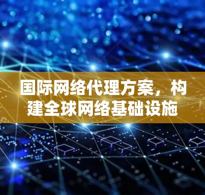国际网络代理方案，构建全球网络基础设施的创新解决方案