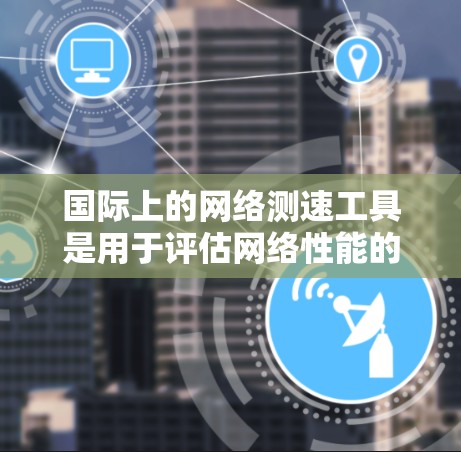 国际上的网络测速工具是用于评估网络性能的工具，广泛应用于不同的网络环境和用户需求。以下是一些国际上常用的测速工具及其特点