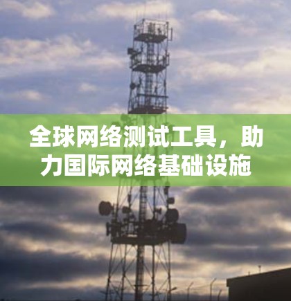 全球网络测试工具，助力国际网络基础设施建设