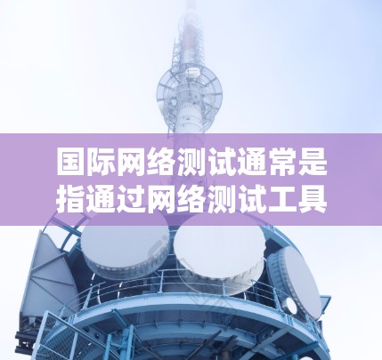 国际网络测试通常是指通过网络测试工具来评估和测试网络的性能、安全性和稳定性。这些测试工具可以帮助你了解你的网络架构、连接速度、隐私保护措施以及如何应对潜在的网络攻击。以下是一些国际网络测试工具和方法