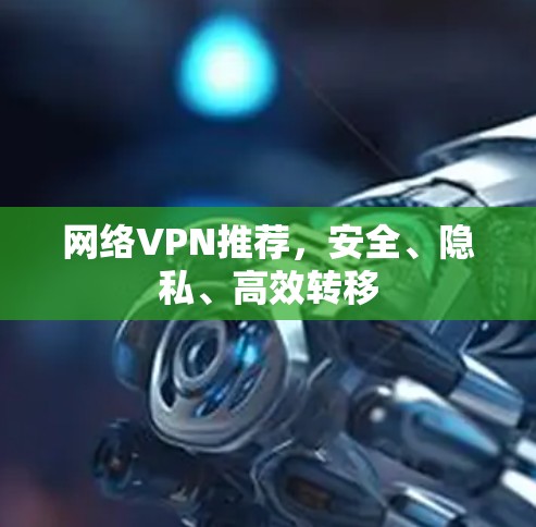 网络VPN推荐,安全、隐私、高效转移 网络VPN推荐,安全、隐私、高效转移