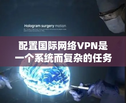 配置国际网络VPN是一个系统而复杂的任务,但通过以下步骤可以逐步实现 配置国际网络VPN是一个系统而复杂的任务,但通过以下步骤可以逐步实现