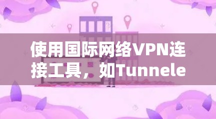 使用国际网络VPN连接工具，如TunneledVPN、Netneth和Protonsec，可以提供安全和高效的网络连接。以下是一步步的指南