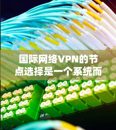 国际网络VPN的节点选择是一个系统而复杂的流程，涉及多方面的因素。以下是对国际网络VPN节点选择的详细解析