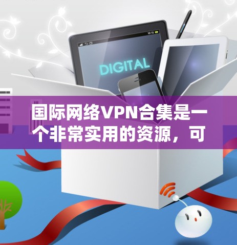 国际网络VPN合集是一个非常实用的资源,可以帮助用户快速切换到安全的网络环境。以下是一些国际网络VPN的合集推荐,涵盖了不同平台和类型,适合不同需求的用户 国际网络VPN合集是一个非常实用的资源,可以帮助用户快速切换到安全的网络环境。以下是一些国际网络VPN的合集推荐,涵盖了不同平台和类型,适合不同需求的用户